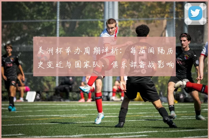 美洲杯举办周期详析:每届间隔历史变迁与国家队、俱乐部备战影响