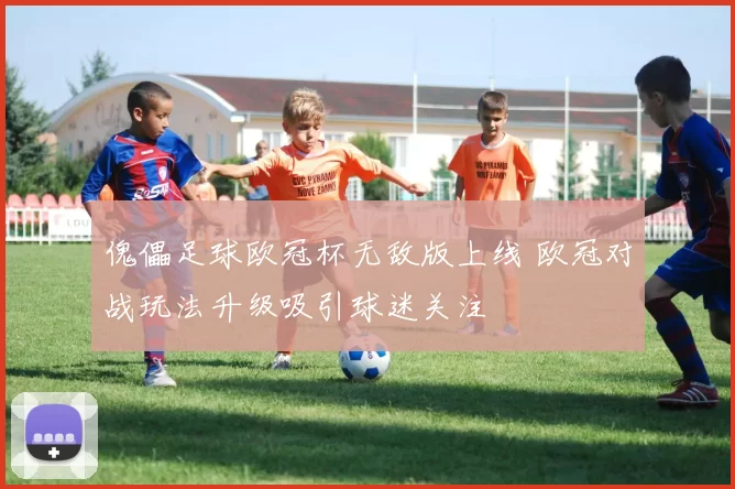 傀儡足球欧冠杯无敌版上线 欧冠对战玩法升级吸引球迷关注