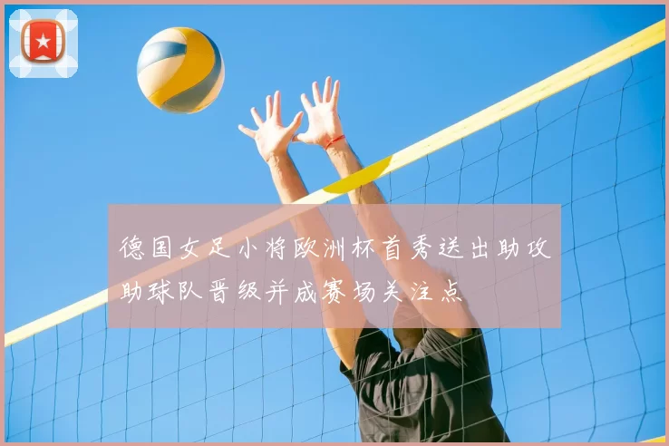 德国女足小将欧洲杯首秀送出助攻助球队晋级并成赛场关注点