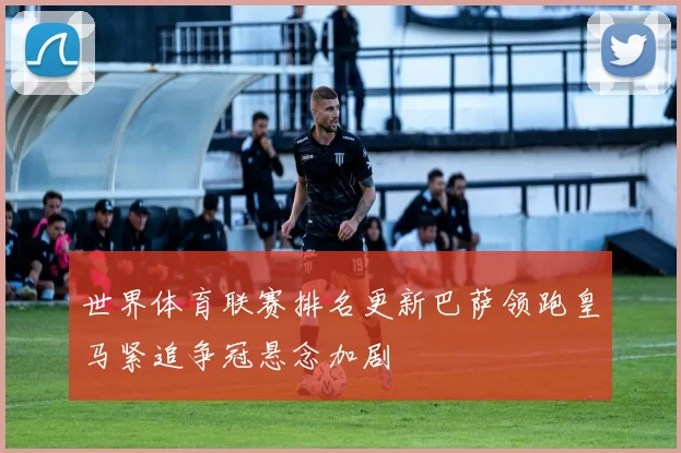 世界体育联赛排名更新巴萨领跑皇马紧追争冠悬念加剧