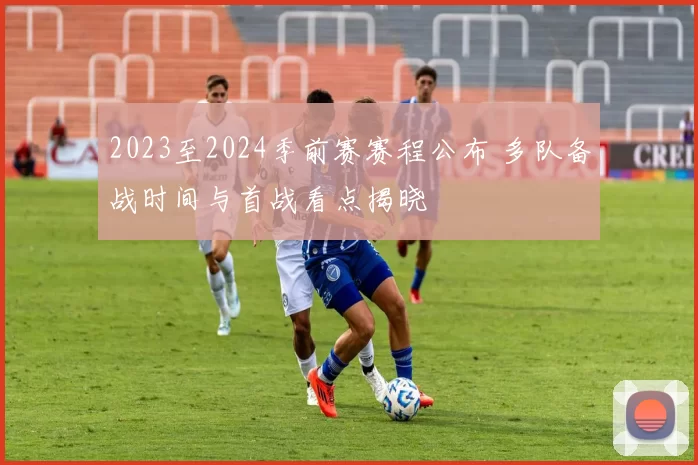 2023至2024季前赛赛程公布 多队备战时间与首战看点揭晓