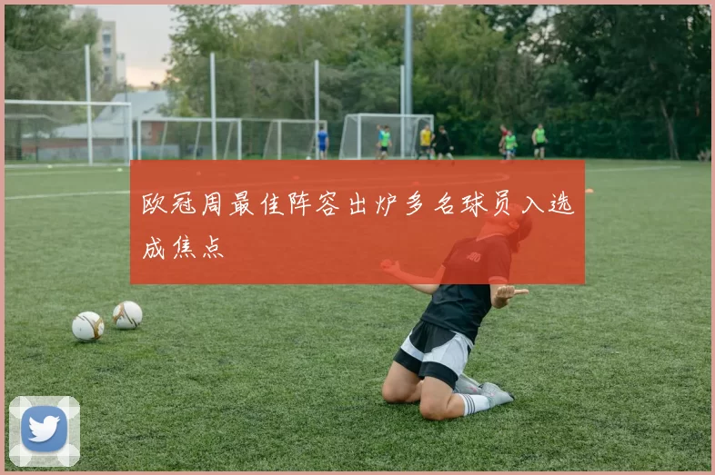 欧冠周最佳阵容出炉多名球员入选成焦点