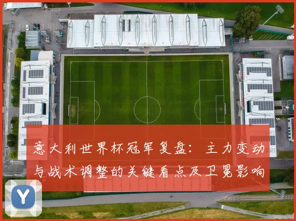 意大利世界杯冠军复盘：主力变动与战术调整的关键看点及卫冕影响