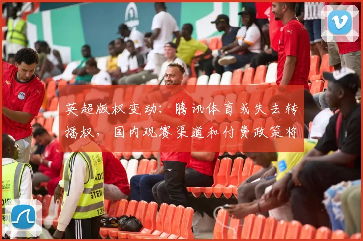 英超版权变动:腾讯体育或失去转播权,国内观赛渠道和付费政策将调整