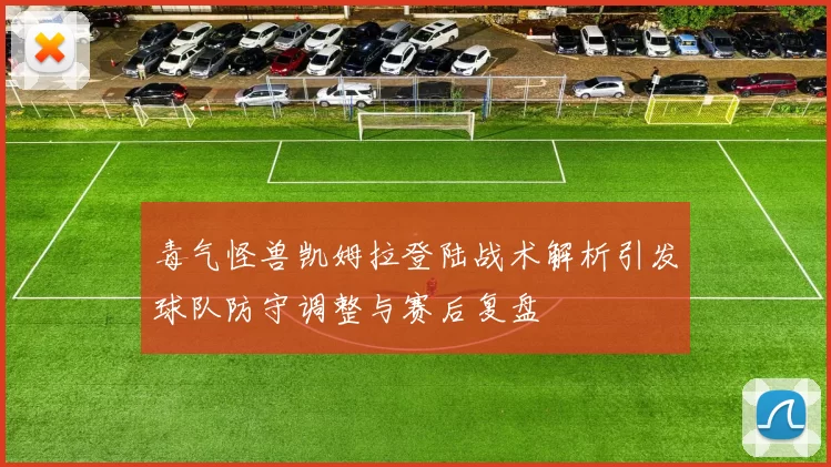 毒气怪兽凯姆拉登陆战术解析引发球队防守调整与赛后复盘