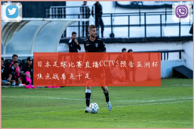 日本足球比赛直播CCTV5预告亚洲杯焦点战看点十足