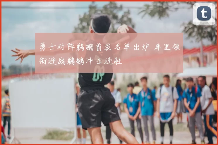 勇士对阵鹈鹕首发名单出炉 库里领衔迎战鹈鹕冲击连胜