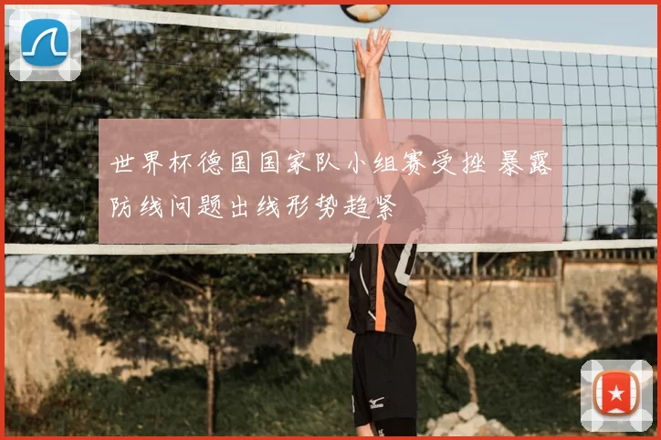 世界杯德国国家队小组赛受挫 暴露防线问题出线形势趋紧