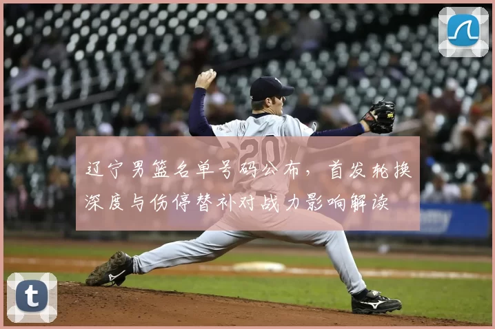 辽宁男篮名单号码公布,首发轮换深度与伤停替补对战力影响解读