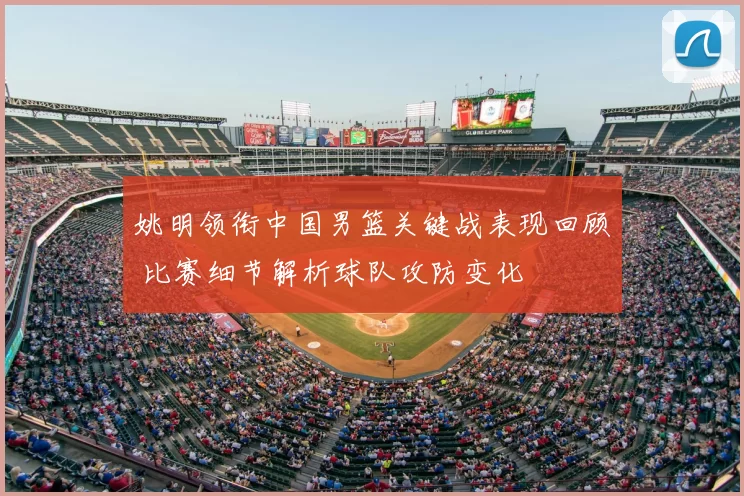 姚明领衔中国男篮关键战表现回顾 比赛细节解析球队攻防变化