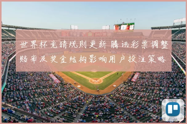 世界杯竞猜规则更新 腾讯彩票调整赔率及奖金结构影响用户投注策略