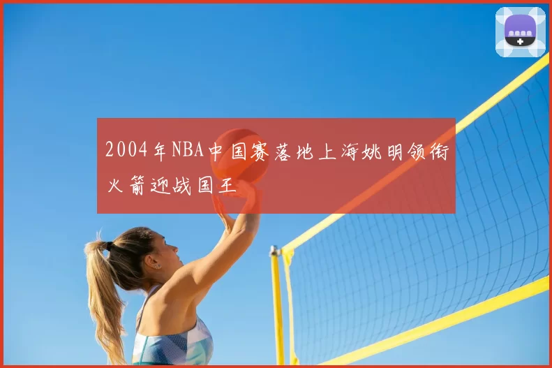 2004年NBA中国赛落地上海姚明领衔火箭迎战国王