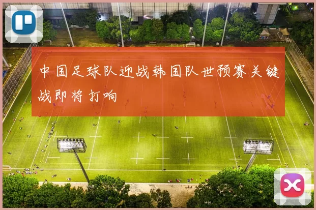 中国足球队迎战韩国队世预赛关键战即将打响