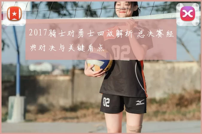 2017骑士对勇士回放解析 总决赛经典对决与关键看点