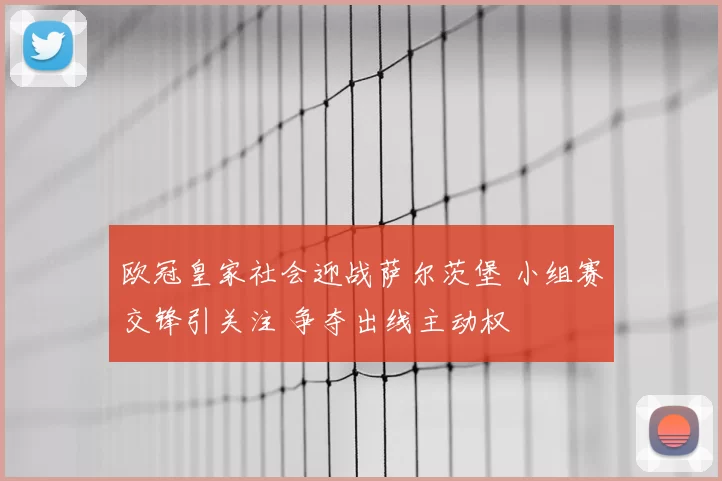 欧冠皇家社会迎战萨尔茨堡 小组赛交锋引关注 争夺出线主动权