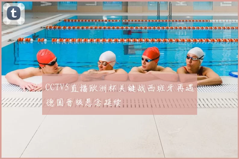 CCTV5直播欧洲杯关键战西班牙再遇德国晋级悬念延续