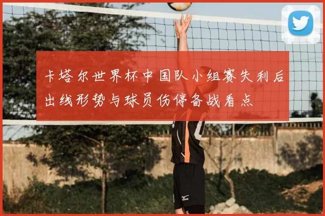 卡塔尔世界杯中国队小组赛失利后出线形势与球员伤停备战看点
