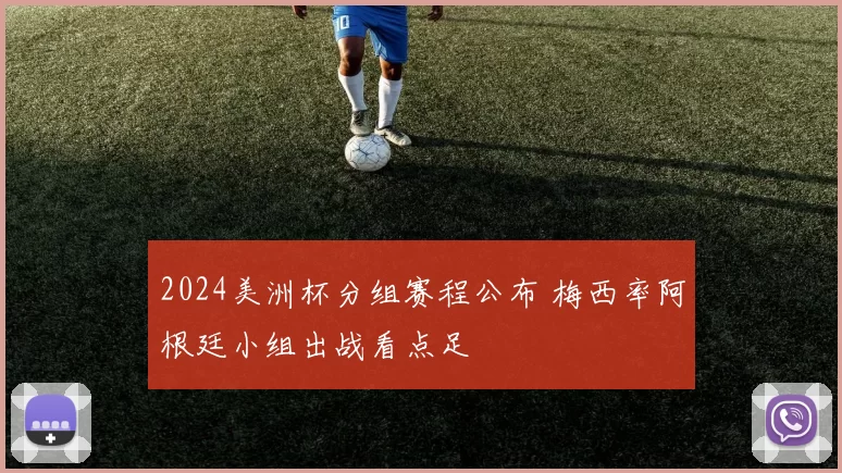 2024美洲杯分组赛程公布 梅西率阿根廷小组出战看点足