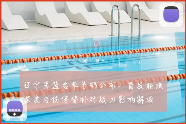 辽宁男篮名单号码公布,首发轮换深度与伤停替补对战力影响解读