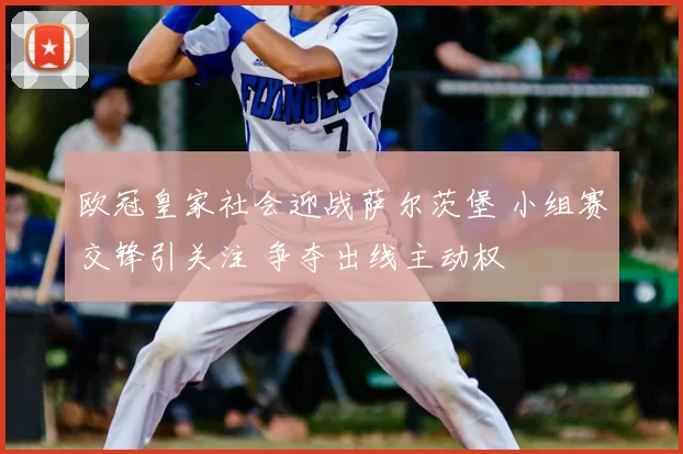 欧冠皇家社会迎战萨尔茨堡 小组赛交锋引关注 争夺出线主动权