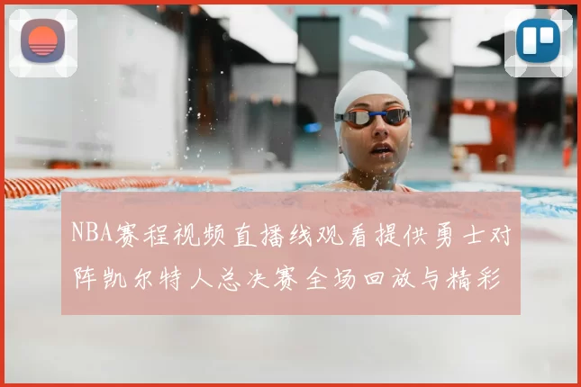 NBA赛程视频直播线观看提供勇士对阵凯尔特人总决赛全场回放与精彩集锦