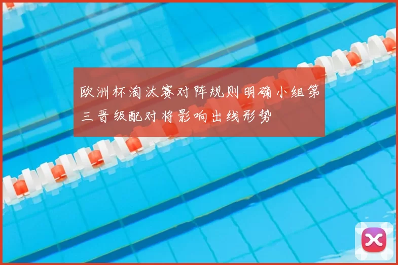 欧洲杯淘汰赛对阵规则明确小组第三晋级配对将影响出线形势