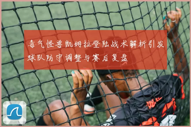 毒气怪兽凯姆拉登陆战术解析引发球队防守调整与赛后复盘
