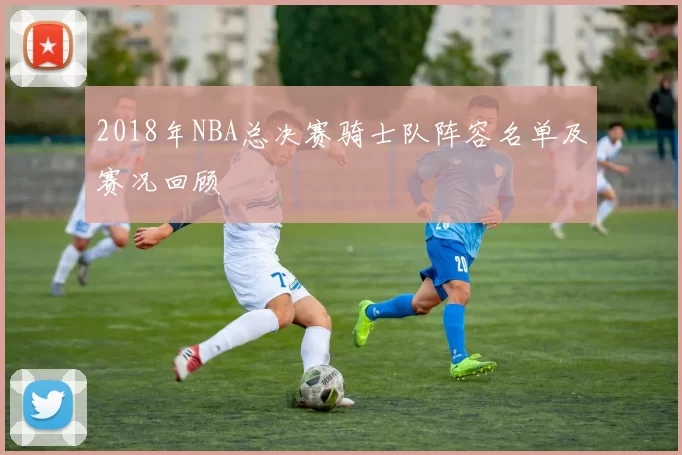 2018年NBA总决赛骑士队阵容名单及赛况回顾