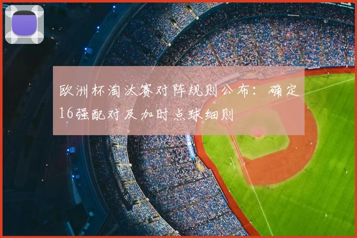 欧洲杯淘汰赛对阵规则公布：确定16强配对及加时点球细则