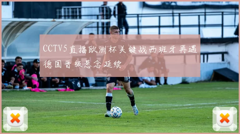 CCTV5直播欧洲杯关键战西班牙再遇德国晋级悬念延续