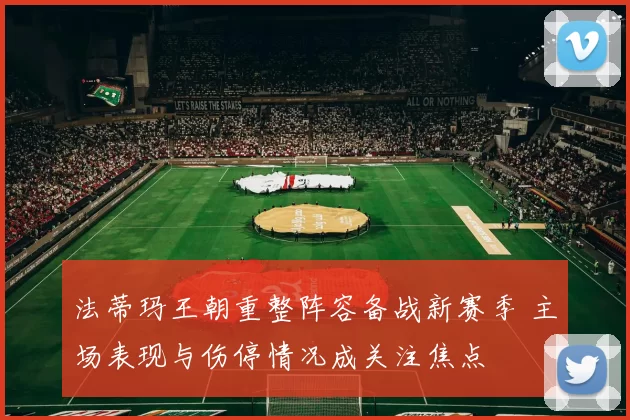 法蒂玛王朝重整阵容备战新赛季 主场表现与伤停情况成关注焦点