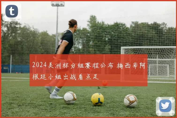2024美洲杯分组赛程公布 梅西率阿根廷小组出战看点足