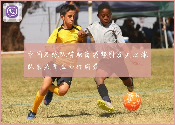 中国足球队赞助商调整引发关注球队未来商业合作前景