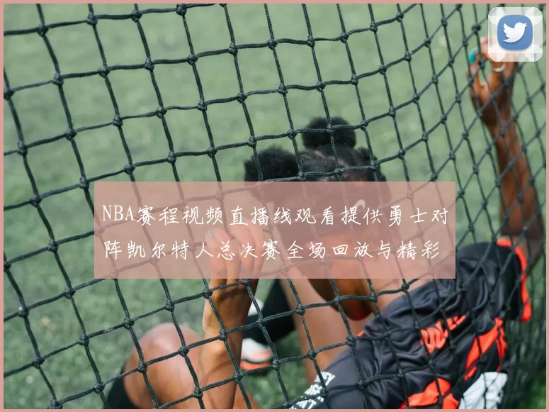 NBA赛程视频直播线观看提供勇士对阵凯尔特人总决赛全场回放与精彩集锦
