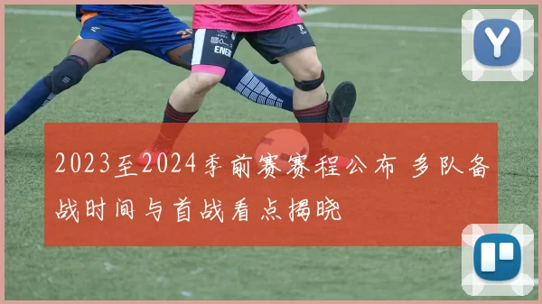 2023至2024季前赛赛程公布 多队备战时间与首战看点揭晓