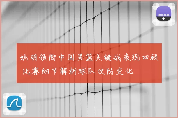 姚明领衔中国男篮关键战表现回顾 比赛细节解析球队攻防变化