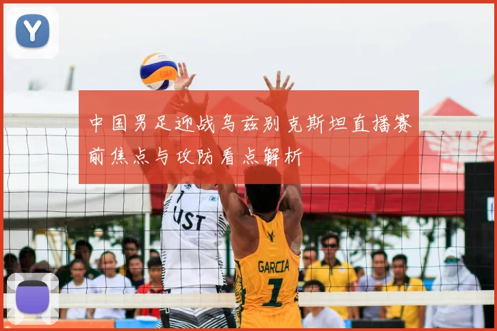 中国男足迎战乌兹别克斯坦直播赛前焦点与攻防看点解析