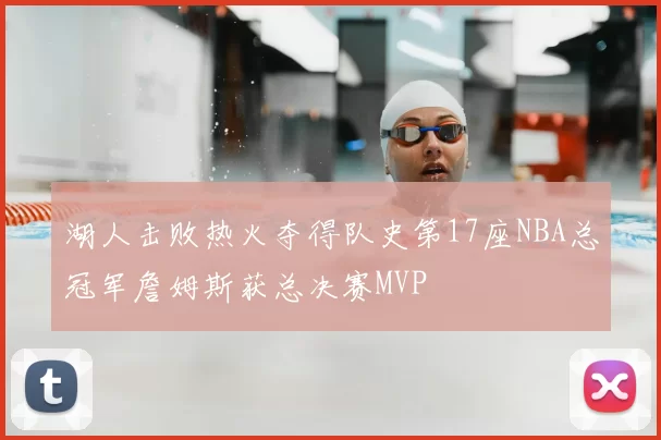 湖人击败热火夺得队史第17座NBA总冠军詹姆斯获总决赛MVP