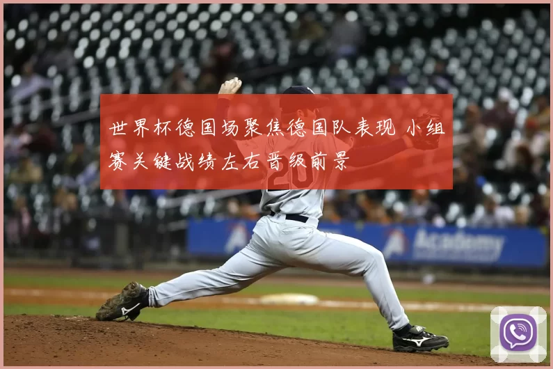 世界杯德国场聚焦德国队表现 小组赛关键战绩左右晋级前景