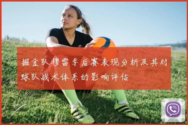 掘金队穆雷季后赛表现分析及其对球队战术体系的影响评估