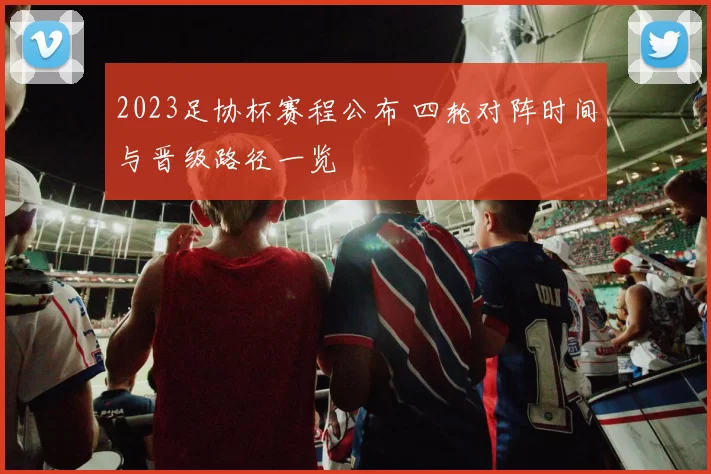 2023足协杯赛程公布 四轮对阵时间与晋级路径一览