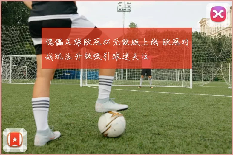 傀儡足球欧冠杯无敌版上线 欧冠对战玩法升级吸引球迷关注