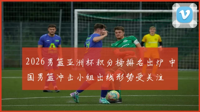 2026男篮亚洲杯积分榜排名出炉 中国男篮冲击小组出线形势受关注