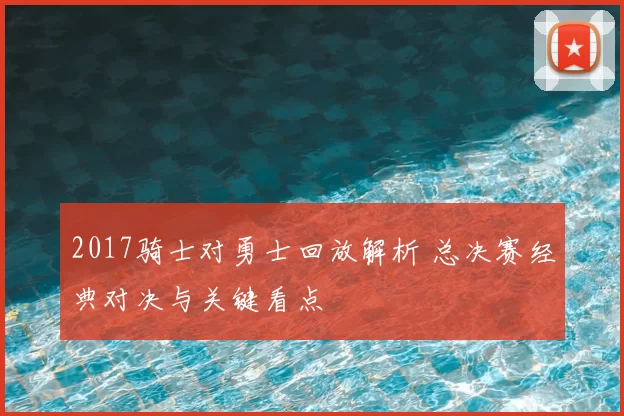 2017骑士对勇士回放解析 总决赛经典对决与关键看点