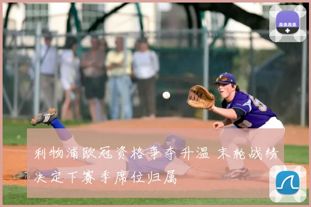 利物浦欧冠资格争夺升温 末轮战绩决定下赛季席位归属