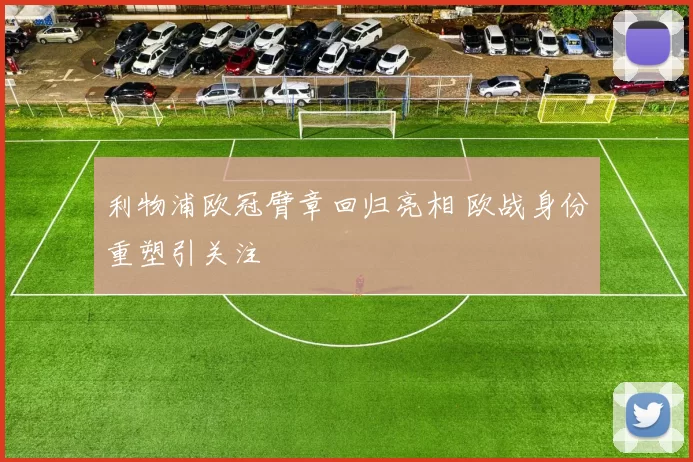 利物浦欧冠臂章回归亮相 欧战身份重塑引关注