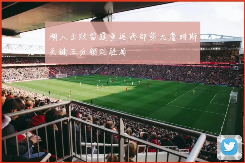 湖人击败雷霆重返西部第九詹姆斯关键三分锁定胜局