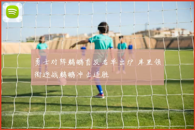 勇士对阵鹈鹕首发名单出炉 库里领衔迎战鹈鹕冲击连胜