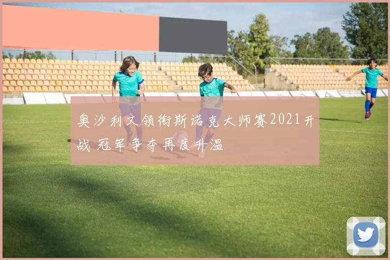 奥沙利文领衔斯诺克大师赛2021开战 冠军争夺再度升温