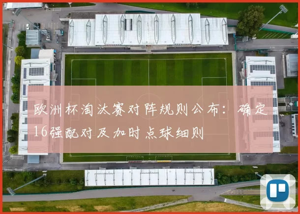 欧洲杯淘汰赛对阵规则公布:确定16强配对及加时点球细则